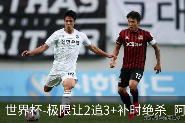 世界杯-极限让2追3+补时绝杀 阿根廷3-2逆转埃及进8强