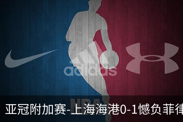 亚冠附加赛-上海海港0-1憾负菲律宾卡雅 无缘正赛